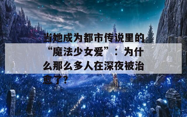 当她成为都市传说里的“魔法少女爱”：为什么那么多人在深夜被治愈了？