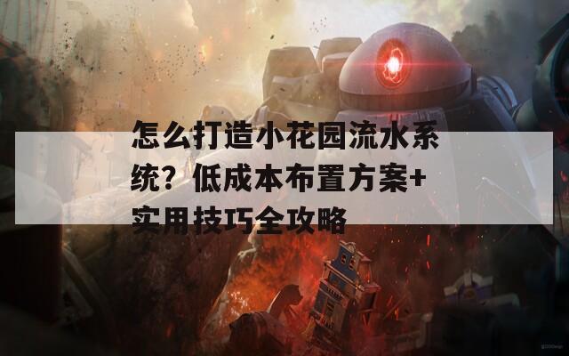 怎么打造小花园流水系统？低成本布置方案+实用技巧全攻略