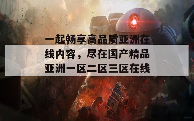 一起畅享高品质亚洲在线内容，尽在国产精品亚洲一区二区三区在线！