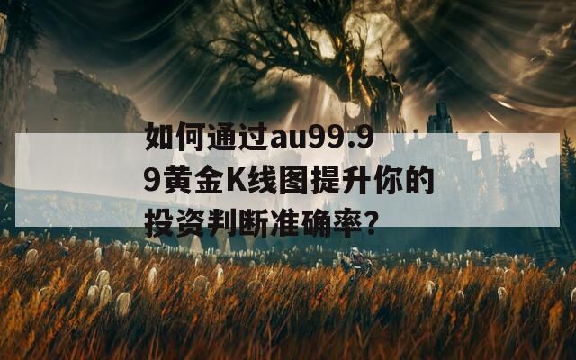 如何通过au99.99黄金K线图提升你的投资判断准确率？