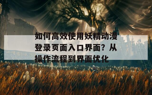 如何高效使用妖精动漫登录页面入口界面？从操作流程到界面优化