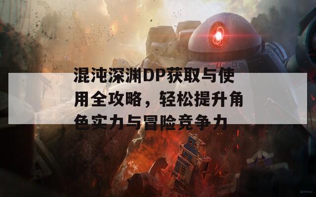 混沌深渊DP获取与使用全攻略，轻松提升角色实力与冒险竞争力