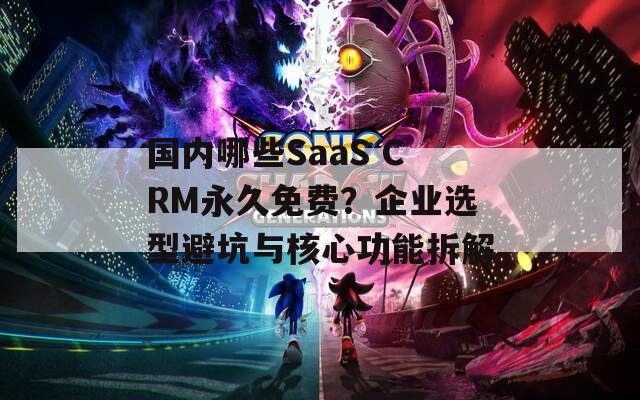 国内哪些SaaS CRM永久免费？企业选型避坑与核心功能拆解