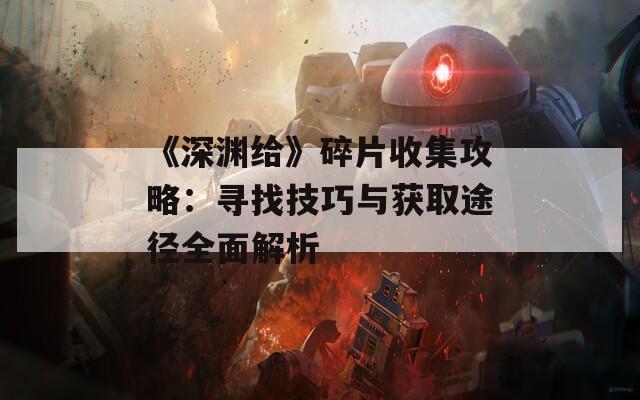 《深渊给》碎片收集攻略：寻找技巧与获取途径全面解析