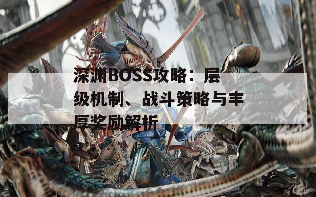 深渊BOSS攻略：层级机制、战斗策略与丰厚奖励解析