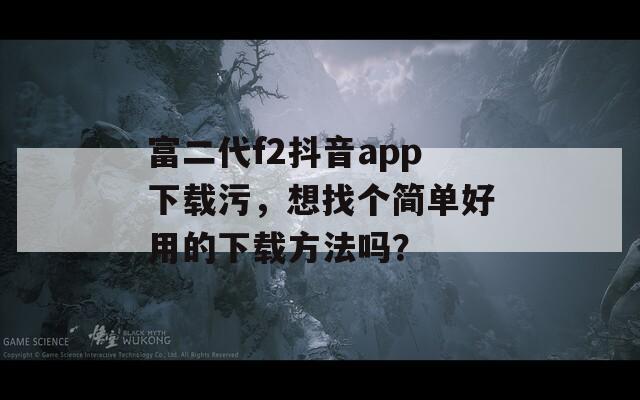 富二代f2抖音app下载污，想找个简单好用的下载方法吗？