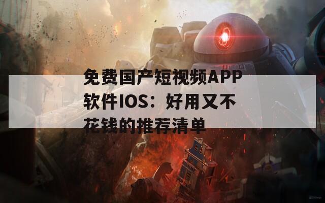 免费国产短视频APP软件IOS：好用又不花钱的推荐清单