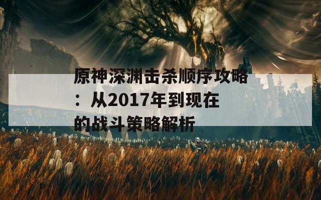 原神深渊击杀顺序攻略：从2017年到现在的战斗策略解析