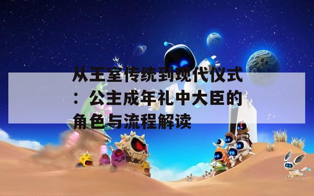 从王室传统到现代仪式：公主成年礼中大臣的角色与流程解读