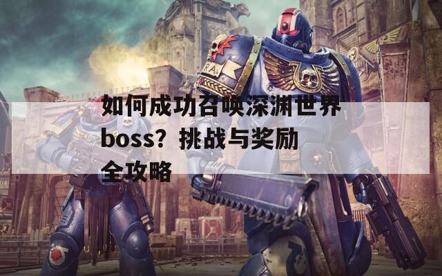 如何成功召唤深渊世界boss？挑战与奖励全攻略