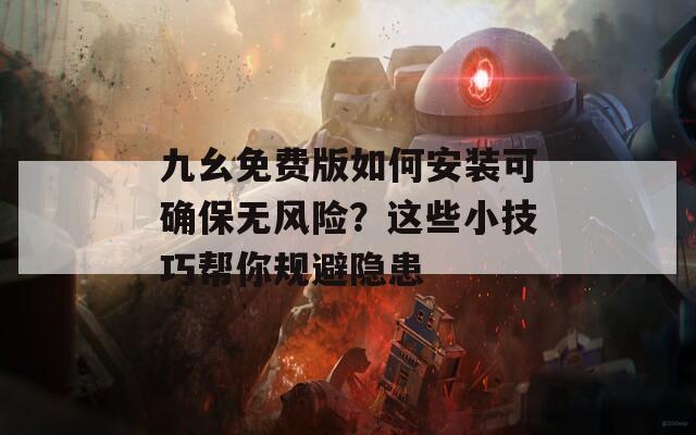 九幺免费版如何安装可确保无风险？这些小技巧帮你规避隐患