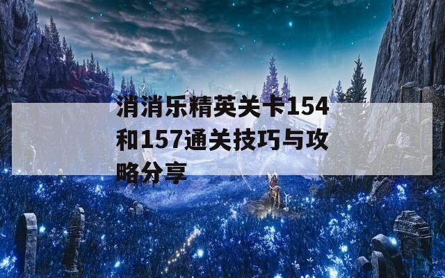 消消乐精英关卡154和157通关技巧与攻略分享