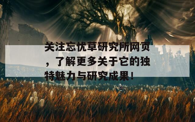 关注忘忧草研究所网页，了解更多关于它的独特魅力与研究成果！