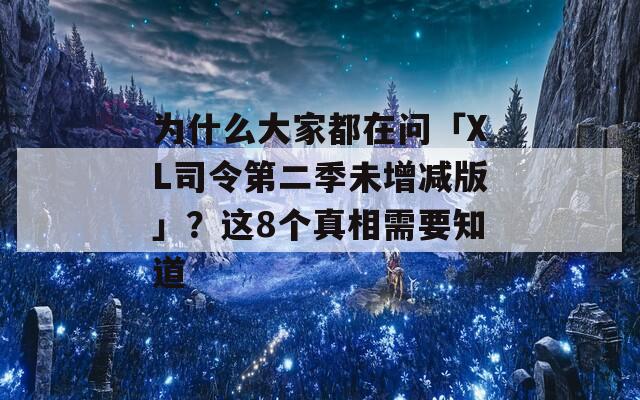 为什么大家都在问「XL司令第二季未增减版」？这8个真相需要知道