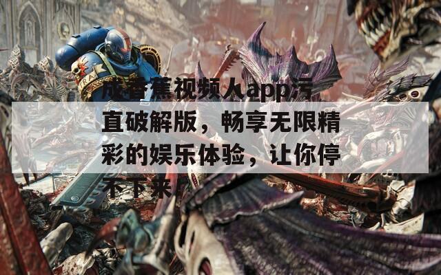 成香蕉视频人app污直破解版，畅享无限精彩的娱乐体验，让你停不下来！