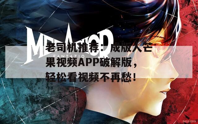 老司机推荐：成版人芒果视频APP破解版，轻松看视频不再愁！