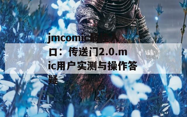 jmcomic最佳入口：传送门2.0.mic用户实测与操作答疑