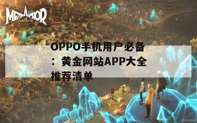 OPPO手机用户必备：黄金网站APP大全推荐清单