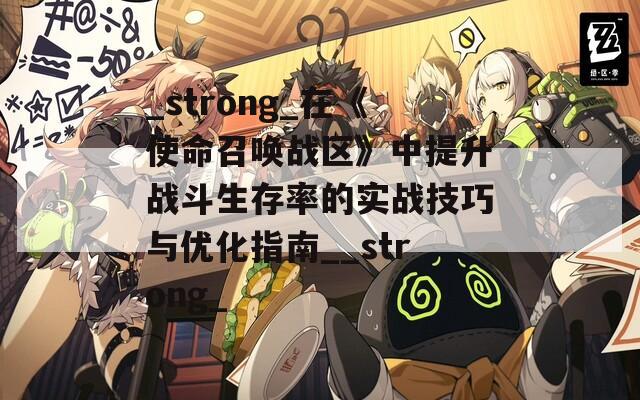 _strong_在《使命召唤战区》中提升战斗生存率的实战技巧与优化指南__strong_