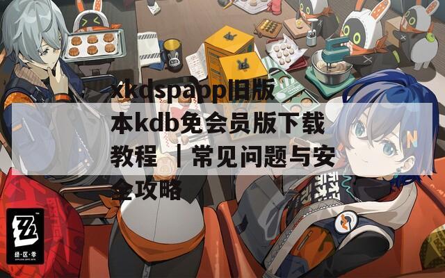 xkdspapp旧版本kdb免会员版下载教程 ｜常见问题与安全攻略