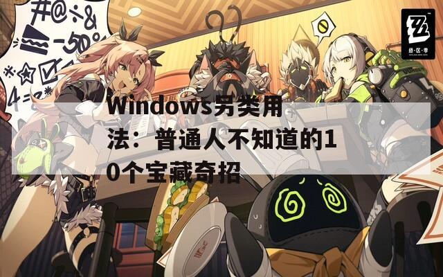 Windows另类用法：普通人不知道的10个宝藏奇招