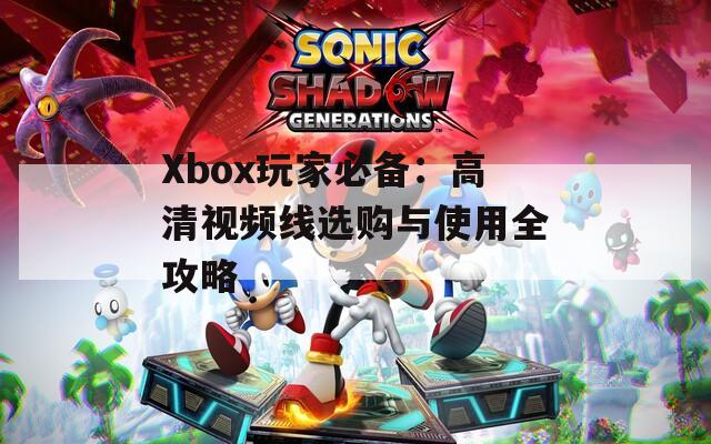 Xbox玩家必备：高清视频线选购与使用全攻略