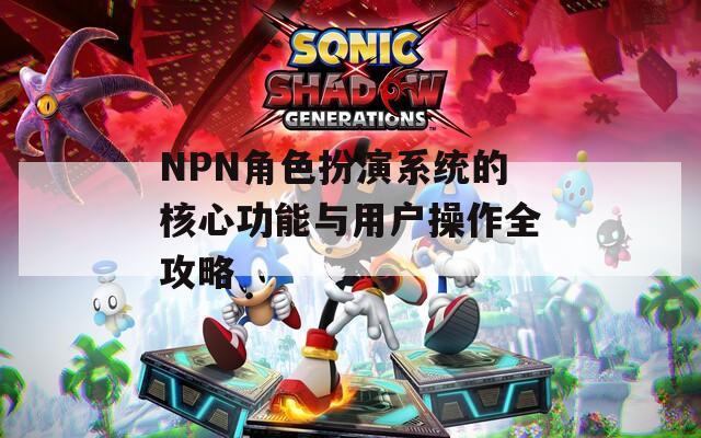 NPN角色扮演系统的核心功能与用户操作全攻略