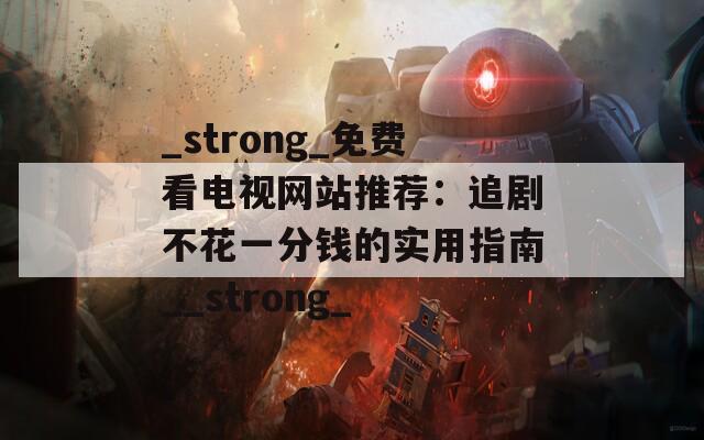 _strong_免费看电视网站推荐：追剧不花一分钱的实用指南__strong_