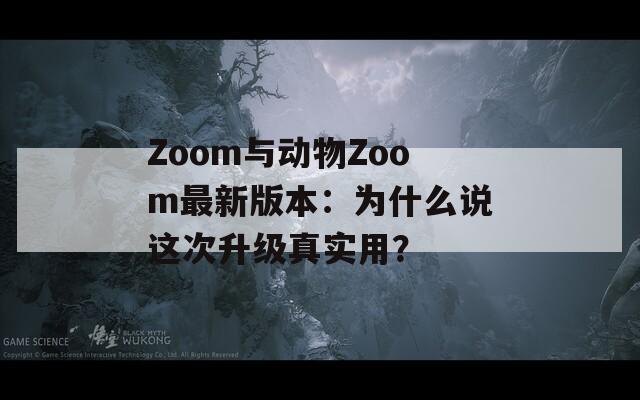 Zoom与动物Zoom最新版本：为什么说这次升级真实用？