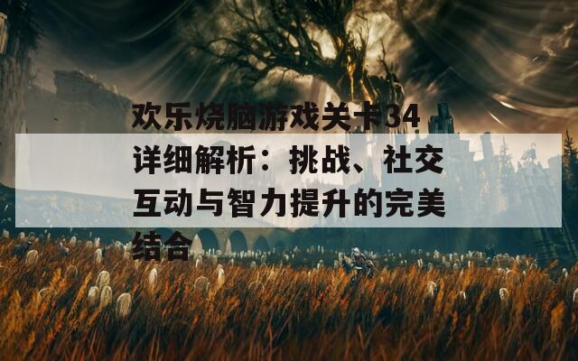 欢乐烧脑游戏关卡34详细解析：挑战、社交互动与智力提升的完美结合