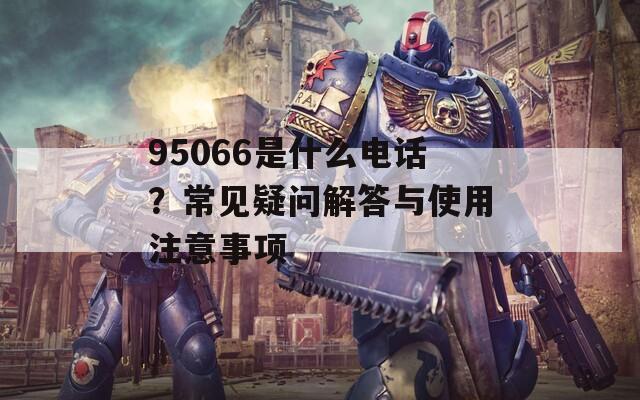 95066是什么电话？常见疑问解答与使用注意事项