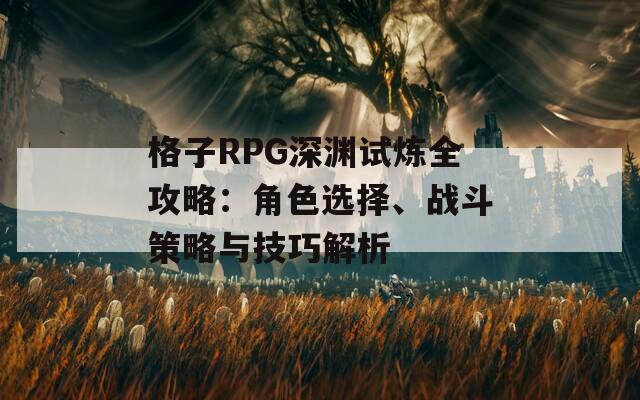 格子RPG深渊试炼全攻略：角色选择、战斗策略与技巧解析