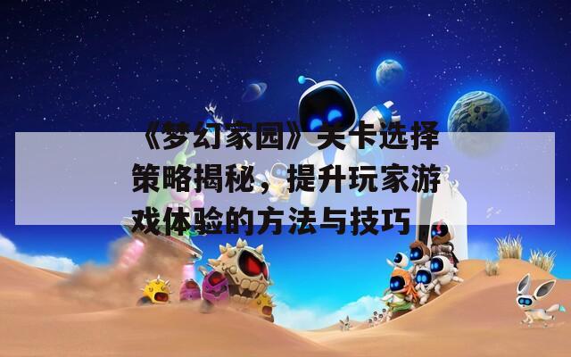 《梦幻家园》关卡选择策略揭秘，提升玩家游戏体验的方法与技巧