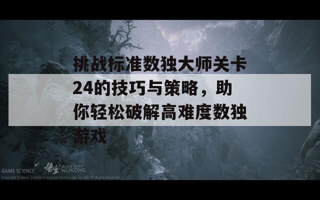 挑战标准数独大师关卡24的技巧与策略，助你轻松破解高难度数独游戏