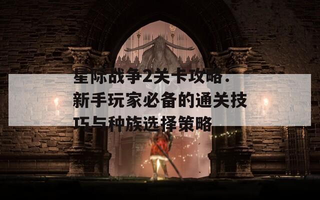 星际战争2关卡攻略：新手玩家必备的通关技巧与种族选择策略