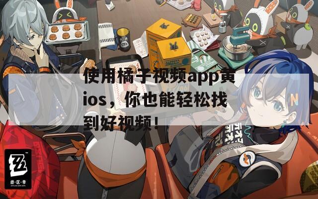 使用橘子视频app黄ios，你也能轻松找到好视频！