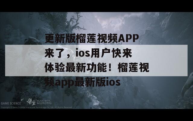 更新版榴莲视频APP来了，ios用户快来体验最新功能！榴莲视频app最新版ios