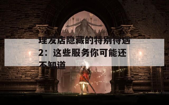 理发店隐藏的特别待遇2：这些服务你可能还不知道