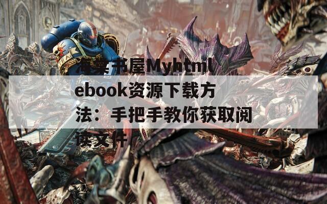 海棠书屋Myhtmlebook资源下载方法：手把手教你获取阅读文件