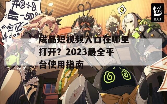 成品短视频入口在哪里打开？2023最全平台使用指南