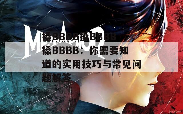 搡BBBB搡BBBB搡BBBB：你需要知道的实用技巧与常见问题解答