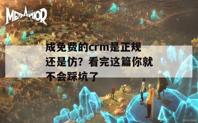 成免费的crm是正规还是仿？看完这篇你就不会踩坑了