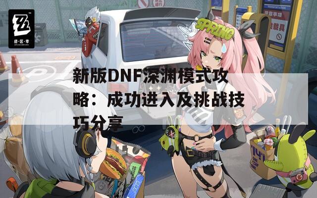 新版DNF深渊模式攻略：成功进入及挑战技巧分享