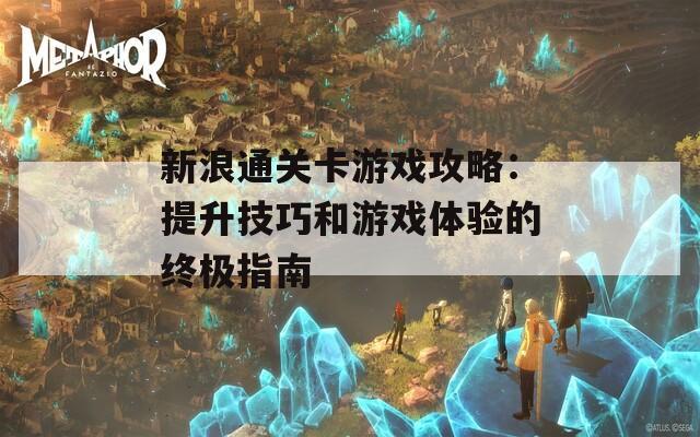 新浪通关卡游戏攻略：提升技巧和游戏体验的终极指南