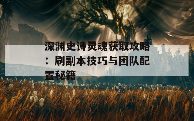 深渊史诗灵魂获取攻略：刷副本技巧与团队配置秘籍