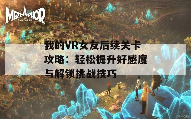 我的VR女友后续关卡攻略：轻松提升好感度与解锁挑战技巧