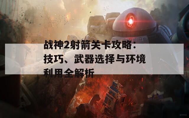 战神2射箭关卡攻略：技巧、武器选择与环境利用全解析