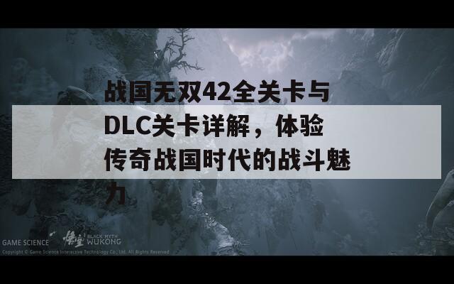 战国无双42全关卡与DLC关卡详解，体验传奇战国时代的战斗魅力