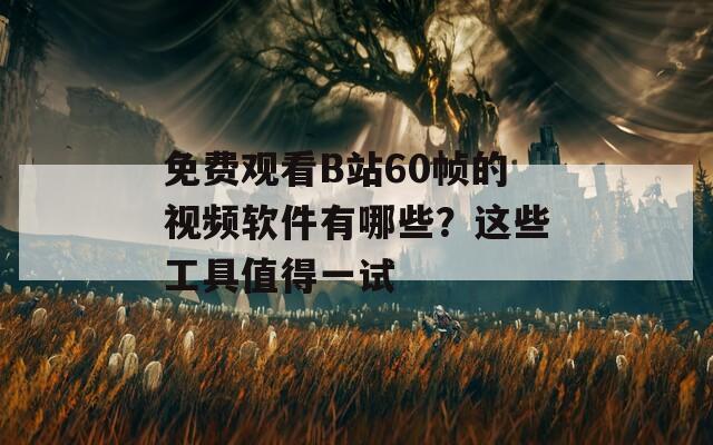 免费观看B站60帧的视频软件有哪些？这些工具值得一试