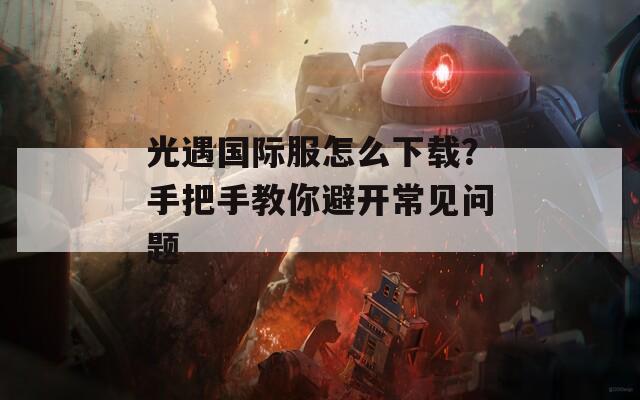 光遇国际服怎么下载？手把手教你避开常见问题